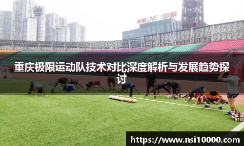 重庆极限运动队技术对比深度解析与发展趋势探讨