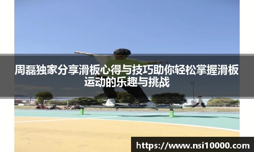 周磊独家分享滑板心得与技巧助你轻松掌握滑板运动的乐趣与挑战